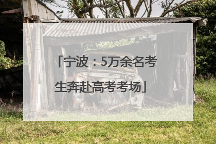 宁波：5万余名考生奔赴高考考场