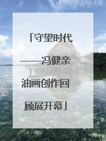 守望时代——冯健亲油画创作回顾展开幕