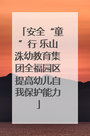 安全“童”行 乐山洙幼教育集团全福园区提高幼儿自我保护能力