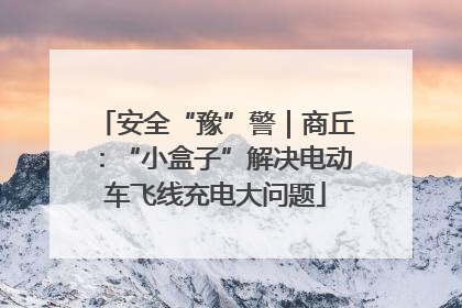 安全“豫”警｜商丘：“小盒子”解决电动车飞线充电大问题