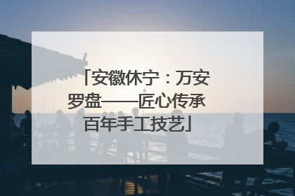 安徽休宁：万安罗盘——匠心传承百年手工技艺
