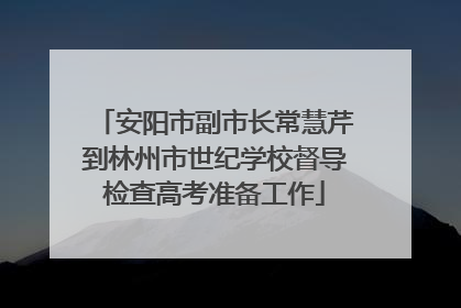 安阳市副市长常慧芹到林州市世纪学校督导检查高考准备工作
