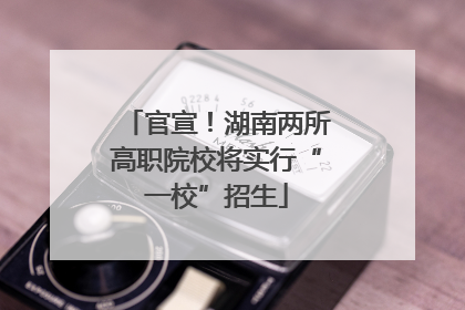 官宣！湖南两所高职院校将实行“一校”招生