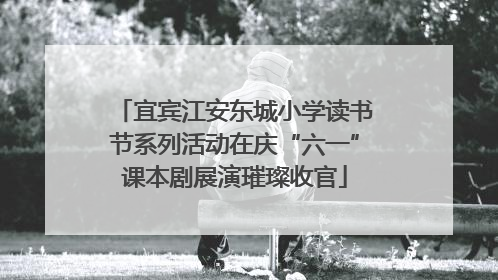宜宾江安东城小学读书节系列活动在庆“六一”课本剧展演璀璨收官