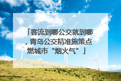 客流到哪公交就到哪，青岛公交精准施策点燃城市“烟火气”