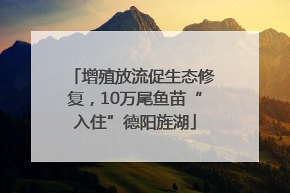 增殖放流促生态修复，10万尾鱼苗“入住”德阳旌湖