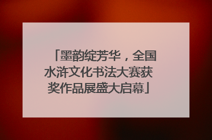 墨韵绽芳华，全国水浒文化书法大赛获奖作品展盛大启幕