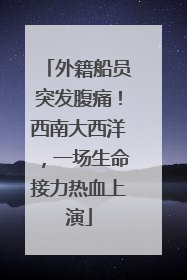 外籍船员突发腹痛！西南大西洋，一场生命接力热血上演