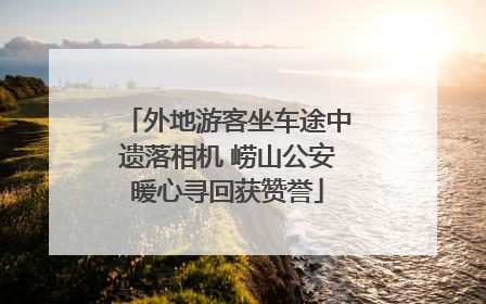 外地游客坐车途中遗落相机 崂山公安暖心寻回获赞誉