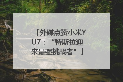 外媒点赞小米YU7：“特斯拉迎来最强挑战者”