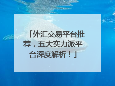 外汇交易平台推荐，五大实力派平台深度解析！