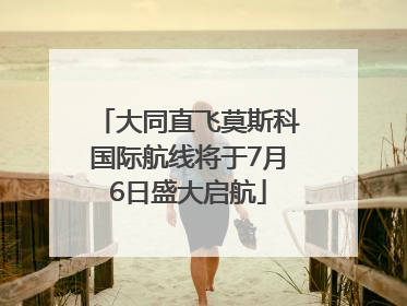 大同直飞莫斯科国际航线将于7月6日盛大启航