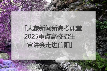 大象新闻新高考课堂2025重点高校招生宣讲会走进信阳