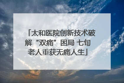 太和医院创新技术破解“双痛”困局 七旬老人重获无痛人生