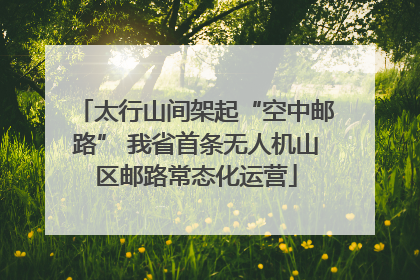 太行山间架起“空中邮路” 我省首条无人机山区邮路常态化运营