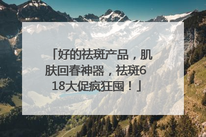 好的祛斑产品，肌肤回春神器，祛斑618大促疯狂囤！