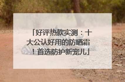 好评热款实测：十大公认好用的防晒霜！首选防护新宠儿