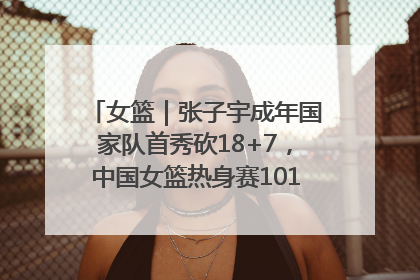 女篮｜张子宇成年国家队首秀砍18+7，中国女篮热身赛101比55大胜波黑