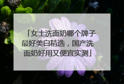 女士洗面奶哪个牌子最好美白精选，国产洗面奶好用又便宜实测