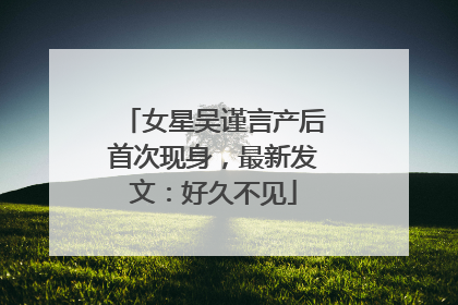 女星吴谨言产后首次现身，最新发文：好久不见