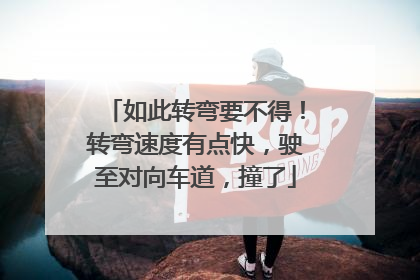 如此转弯要不得！转弯速度有点快，驶至对向车道，撞了