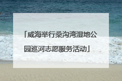 威海举行桑沟湾湿地公园巡河志愿服务活动