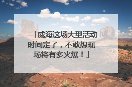 威海这场大型活动时间定了，不敢想现场将有多火爆！