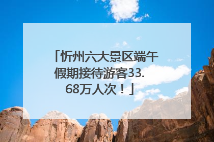 忻州六大景区端午假期接待游客33.68万人次！