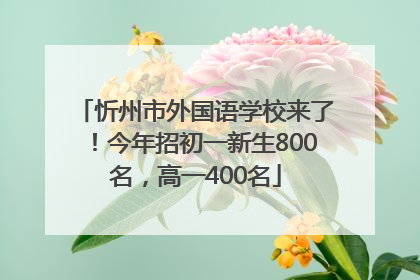 忻州市外国语学校来了！今年招初一新生800名，高一400名