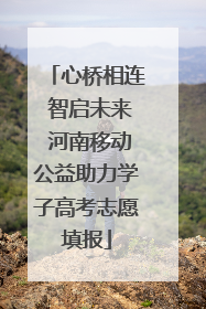 心桥相连 智启未来 河南移动公益助力学子高考志愿填报