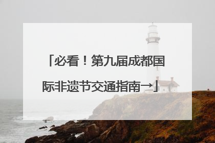 必看！第九届成都国际非遗节交通指南→