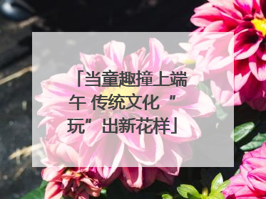 当童趣撞上端午 传统文化“玩”出新花样