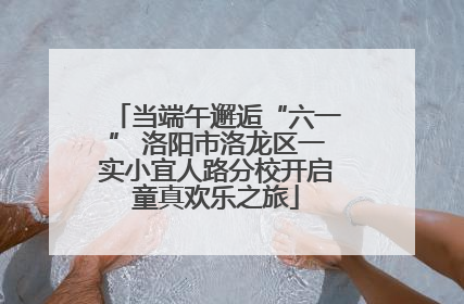 当端午邂逅“六一” 洛阳市洛龙区一实小宜人路分校开启童真欢乐之旅