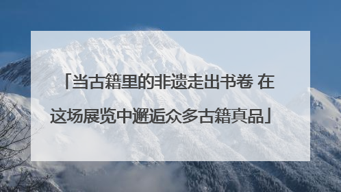 当古籍里的非遗走出书卷 在这场展览中邂逅众多古籍真品