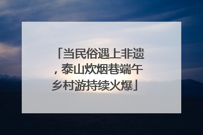 当民俗遇上非遗，泰山炊烟巷端午乡村游持续火爆
