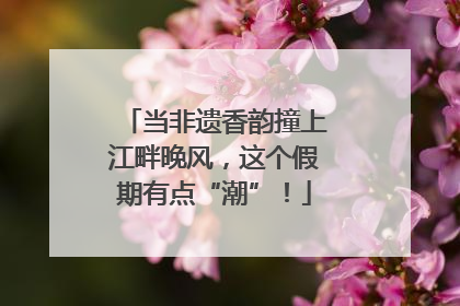 当非遗香韵撞上江畔晚风，这个假期有点“潮”！