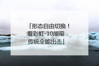 形态自由切换！看彩虹-10颠覆传统全能出击