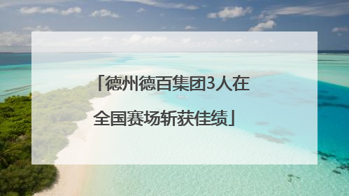 德州德百集团3人在全国赛场斩获佳绩