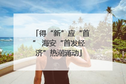 得“新”应“首” 海安“首发经济”热潮涌动
