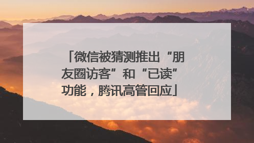 微信被猜测推出“朋友圈访客”和“已读”功能，腾讯高管回应