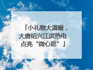小礼物大温暖，大唐绍兴江滨热电点亮“微心愿”