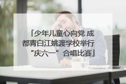 少年儿童心向党 成都青白江姚渡学校举行“庆六一”合唱比赛