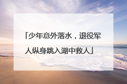 少年意外落水，退役军人纵身跳入湖中救人