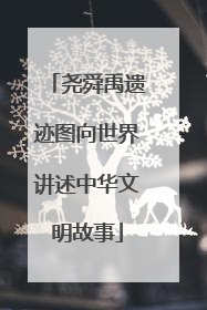 尧舜禹遗迹图向世界讲述中华文明故事