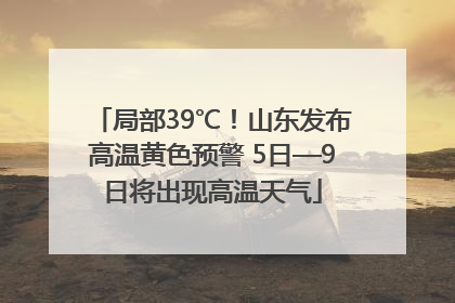 局部39℃！山东发布高温黄色预警 5日—9日将出现高温天气