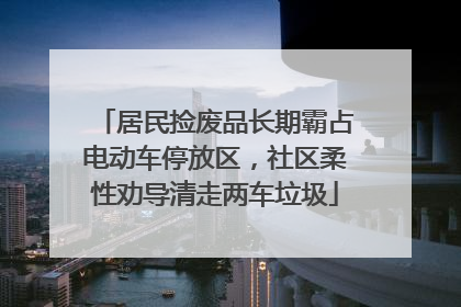 居民捡废品长期霸占电动车停放区，社区柔性劝导清走两车垃圾
