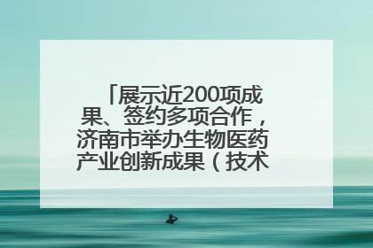 展示近200项成果、签约多项合作，济南市举办生物医药产业创新成果（技术）转化供需对接会
