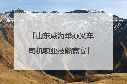 山东威海举办叉车司机职业技能竞赛