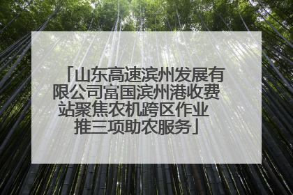 山东高速滨州发展有限公司富国滨州港收费站聚焦农机跨区作业 推三项助农服务