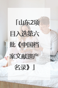 山东2项目入选第六批《中国档案文献遗产名录》